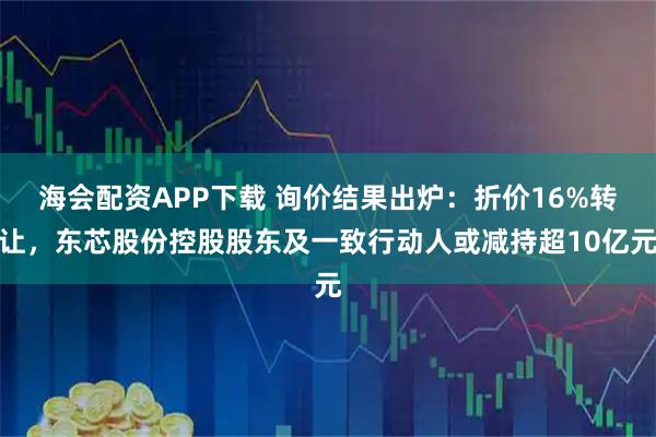 海会配资APP下载 询价结果出炉：折价16%转让，东芯股份控股股东及一致行动人或减持超10亿元
