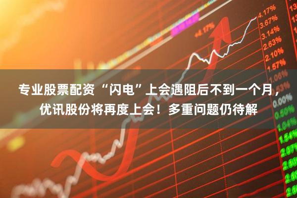 专业股票配资 “闪电”上会遇阻后不到一个月，优讯股份将再度上会！多重问题仍待解