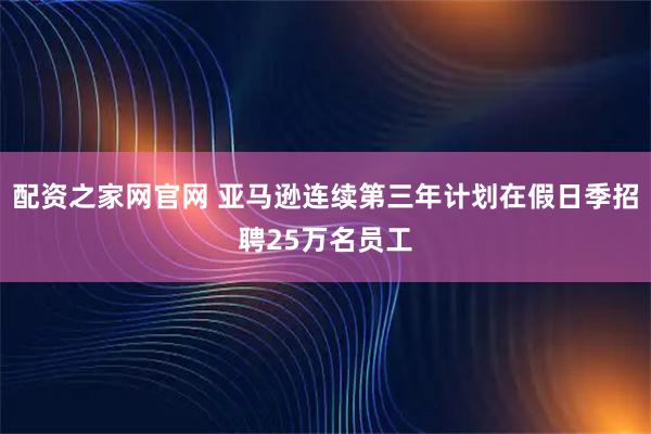 配资之家网官网 亚马逊连续第三年计划在假日季招聘25万名员工