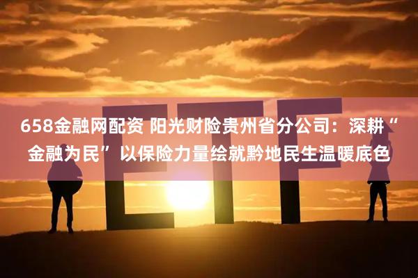 658金融网配资 阳光财险贵州省分公司：深耕“金融为民” 以保险力量绘就黔地民生温暖底色