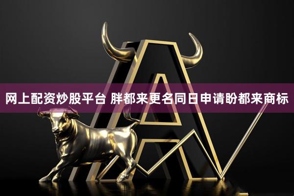 网上配资炒股平台 胖都来更名同日申请盼都来商标