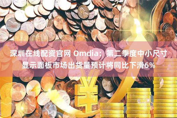 深圳在线配资官网 Omdia：第二季度中小尺寸显示面板市场出货量预计将同比下滑6%
