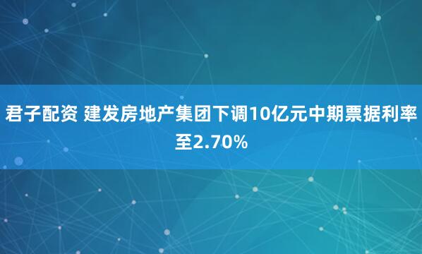 君子配资 建发房地产集团下调10亿元中期票据利率至2.70%