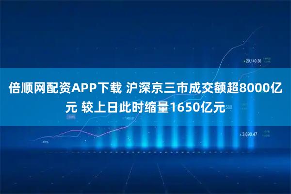 倍顺网配资APP下载 沪深京三市成交额超8000亿元 较上日此时缩量1650亿元