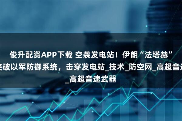 俊升配资APP下载 空袭发电站！伊朗“法塔赫”导弹突破以军防御系统，击穿发电站_技术_防空网_高超音速武器