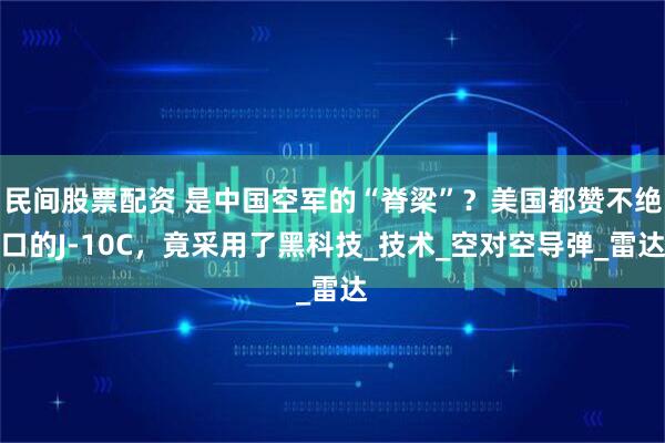 民间股票配资 是中国空军的“脊梁”？美国都赞不绝口的J-10C，竟采用了黑科技_技术_空对空导弹_雷达
