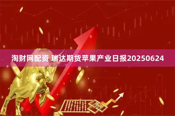 淘财网配资 瑞达期货苹果产业日报20250624