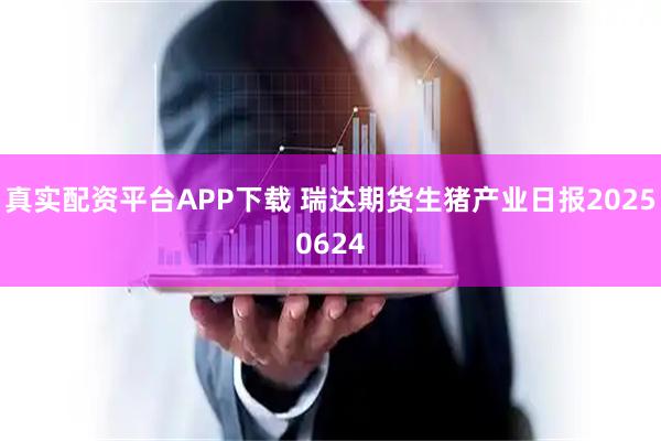 真实配资平台APP下载 瑞达期货生猪产业日报20250624