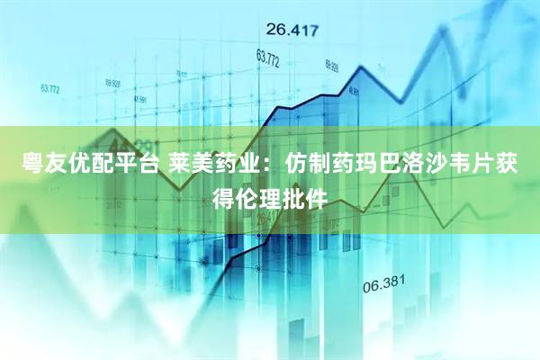 粤友优配平台 莱美药业：仿制药玛巴洛沙韦片获得伦理批件