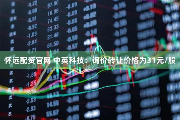 怀远配资官网 中英科技：询价转让价格为31元/股