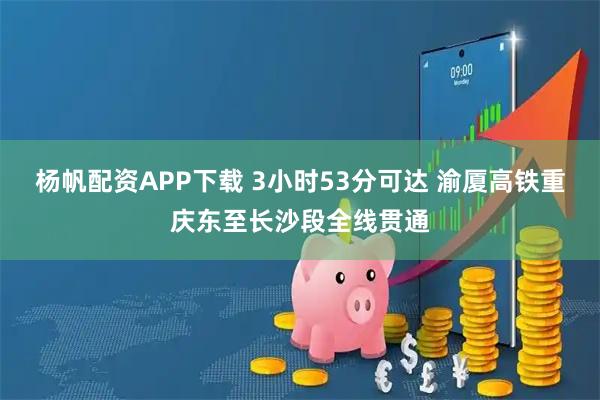 杨帆配资APP下载 3小时53分可达 渝厦高铁重庆东至长沙段全线贯通