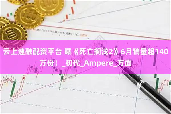 云上速融配资平台 曝《死亡搁浅2》6月销量超140万份！_初代_Ampere_方面