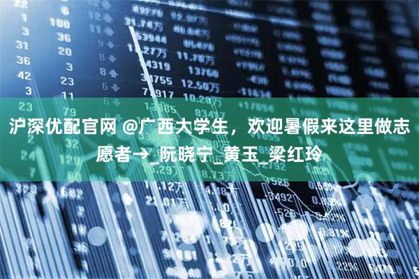 沪深优配官网 @广西大学生，欢迎暑假来这里做志愿者→_阮晓宁_黄玉_梁红玲
