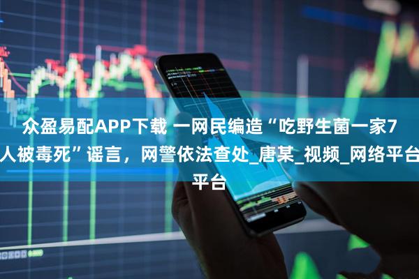 众盈易配APP下载 一网民编造“吃野生菌一家7人被毒死”谣言，网警依法查处_唐某_视频_网络平台