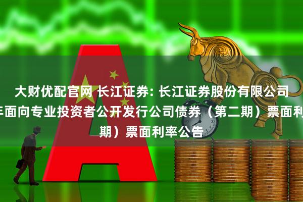 大财优配官网 长江证券: 长江证券股份有限公司2025年面向专业投资者公开发行公司债券（第二期）票面利率公告