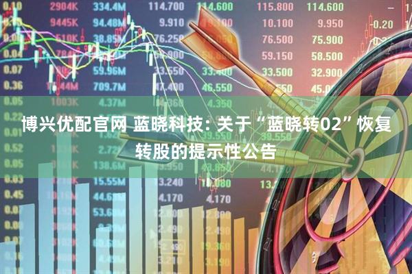 博兴优配官网 蓝晓科技: 关于“蓝晓转02”恢复转股的提示性公告