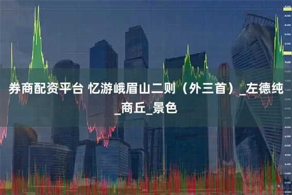 券商配资平台 忆游峨眉山二则（外三首）_左德纯_商丘_景色