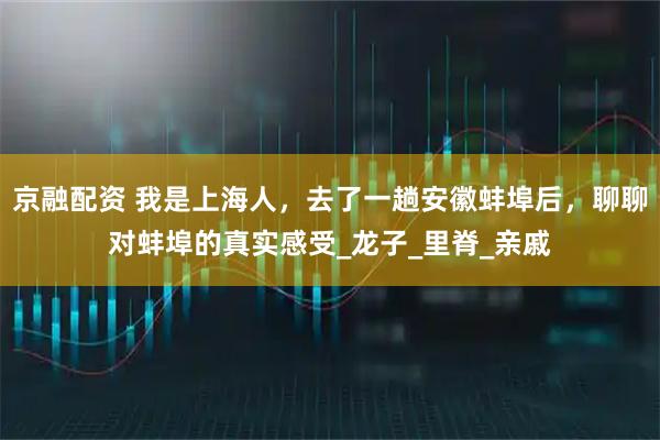 京融配资 我是上海人，去了一趟安徽蚌埠后，聊聊对蚌埠的真实感受_龙子_里脊_亲戚