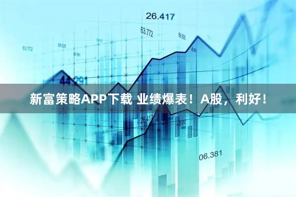 新富策略APP下载 业绩爆表！A股，利好！