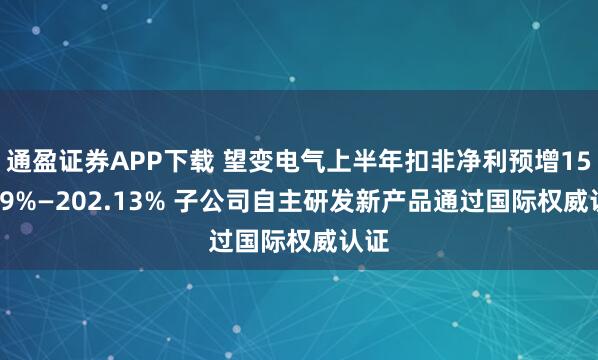 通盈证券APP下载 望变电气上半年扣非净利预增153.79%—202.13% 子公司自主研发新产品通过国际权威认证
