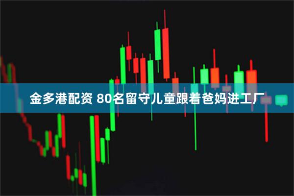 金多港配资 80名留守儿童跟着爸妈进工厂