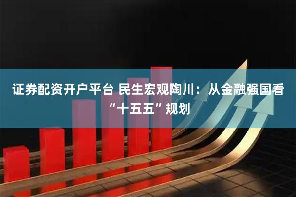 证券配资开户平台 民生宏观陶川：从金融强国看“十五五”规划