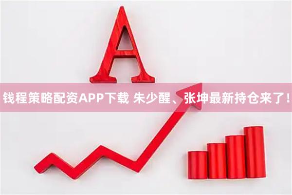 钱程策略配资APP下载 朱少醒、张坤最新持仓来了！
