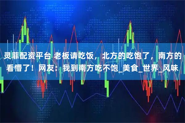 灵菲配资平台 老板请吃饭，北方的吃饱了，南方的看懵了！网友：我到南方吃不饱_美食_世界_风味