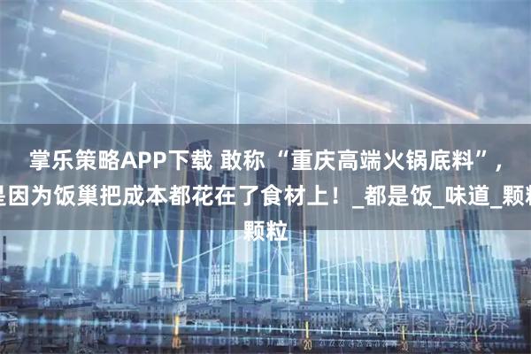 掌乐策略APP下载 敢称 “重庆高端火锅底料”，是因为饭巢把成本都花在了食材上！_都是饭_味道_颗粒