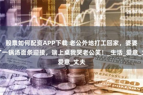 股票如何配资APP下载 老公外地打工回家，婆婆煮了一锅汤面条迎接，端上桌我哭老公笑！_生活_爱意_丈夫