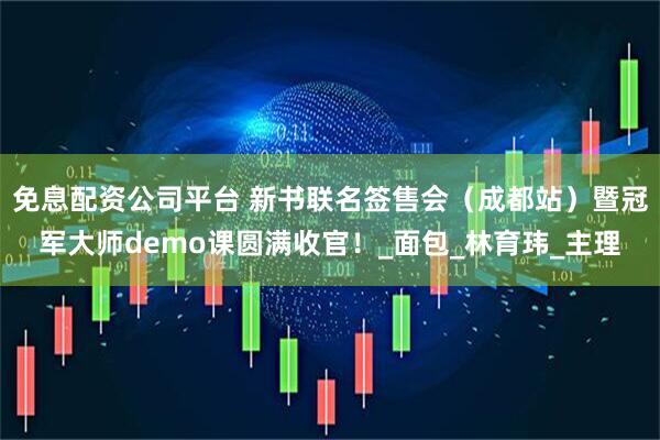 免息配资公司平台 新书联名签售会（成都站）暨冠军大师demo课圆满收官！_面包_林育玮_主理