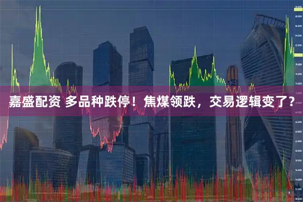 嘉盛配资 多品种跌停！焦煤领跌，交易逻辑变了？