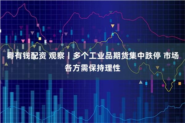 粤有钱配资 观察丨多个工业品期货集中跌停 市场各方需保持理性