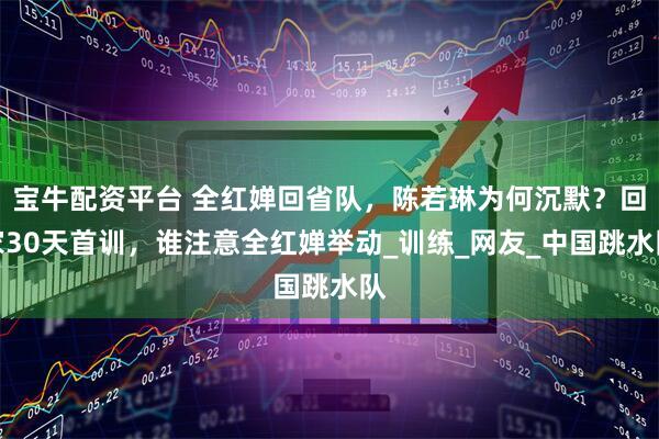宝牛配资平台 全红婵回省队，陈若琳为何沉默？回家30天首训，谁注意全红婵举动_训练_网友_中国跳水队