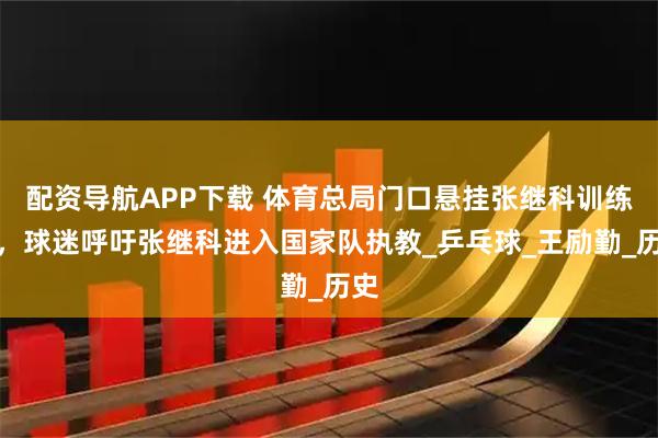 配资导航APP下载 体育总局门口悬挂张继科训练照，球迷呼吁张继科进入国家队执教_乒乓球_王励勤_历史