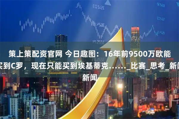 策上策配资官网 今日趣图：16年前9500万欧能买到C罗，现在只能买到埃基蒂克……_比赛_思考_新闻