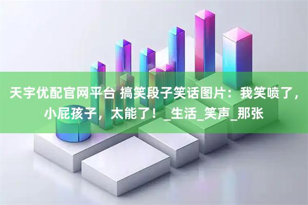 天宇优配官网平台 搞笑段子笑话图片：我笑喷了，小屁孩子，太能了！_生活_笑声_那张