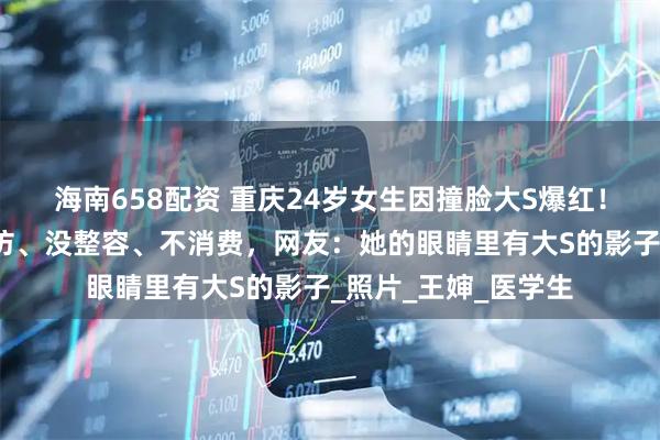 海南658配资 重庆24岁女生因撞脸大S爆红！原相机自证：没模仿、没整容、不消费，网友：她的眼睛里有大S的影子_照片_王婶_医学生