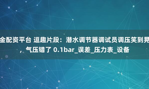 金配资平台 逗趣片段：潜水调节器调试员调压笑到晃，气压错了 0.1bar_误差_压力表_设备
