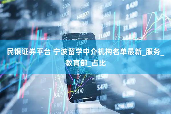 民银证券平台 宁波留学中介机构名单最新_服务_教育部_占比