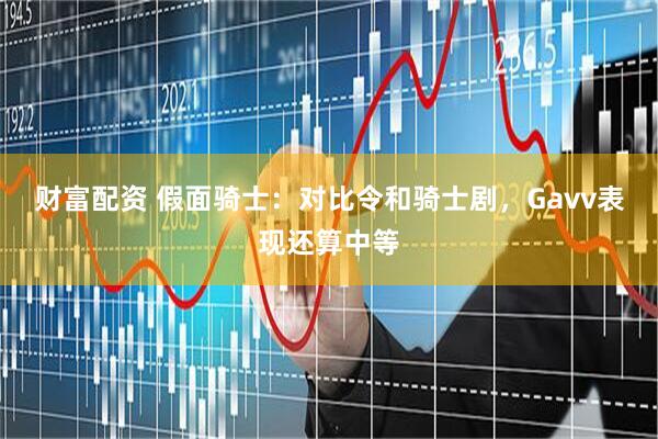 财富配资 假面骑士：对比令和骑士剧，Gavv表现还算中等