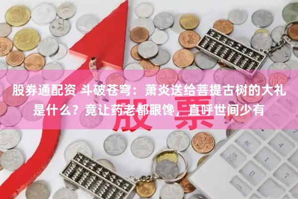 股券通配资 斗破苍穹：萧炎送给菩提古树的大礼是什么？竟让药老都眼馋，直呼世间少有