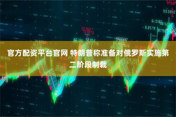 官方配资平台官网 特朗普称准备对俄罗斯实施第二阶段制裁