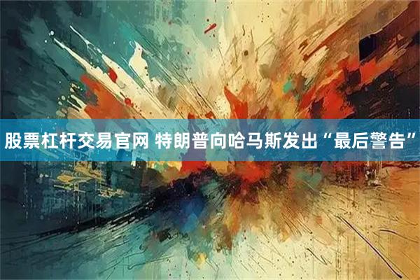 股票杠杆交易官网 特朗普向哈马斯发出“最后警告”