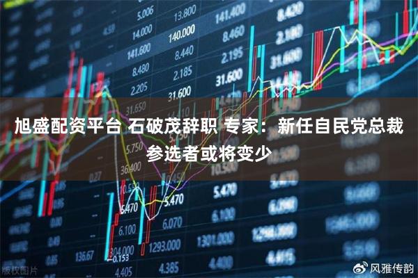 旭盛配资平台 石破茂辞职 专家：新任自民党总裁参选者或将变少