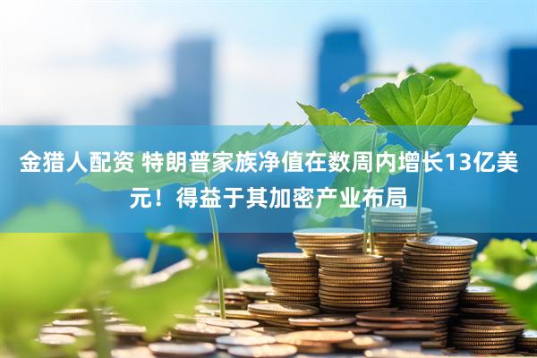 金猎人配资 特朗普家族净值在数周内增长13亿美元！得益于其加密产业布局
