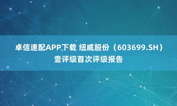 卓信速配APP下载 纽威股份（603699.SH）壹评级首次评级报告
