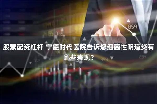 股票配资杠杆 宁德时代医院告诉您细菌性阴道炎有哪些表现？