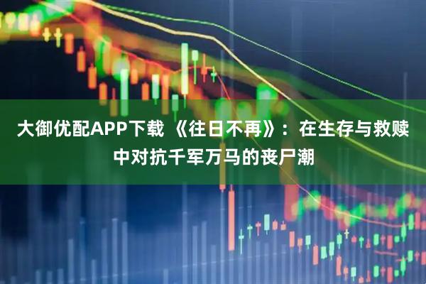 大御优配APP下载 《往日不再》：在生存与救赎中对抗千军万马的丧尸潮