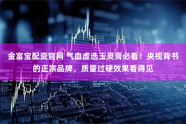 金富宝配资官网 气血虚选玉灵膏必看！央视背书的正宗品牌，质量过硬效果看得见